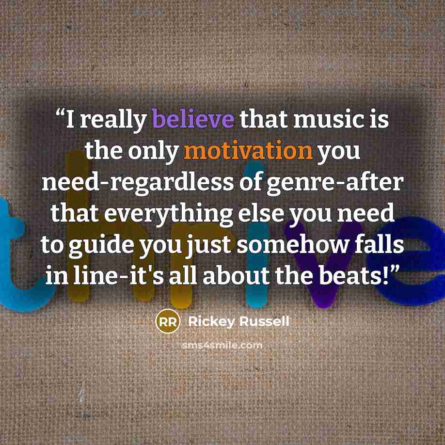 “I really believe that music is the only motivation you need-regardless of genre-after that everything else you need to guide you just somehow falls in line-it's all about the beats!” quote by Rickey Russell