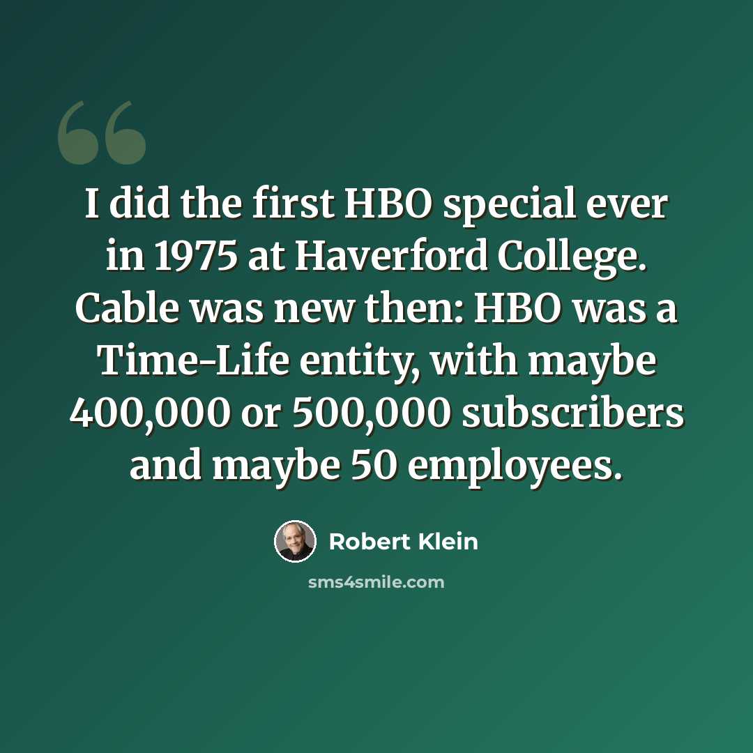 “I did the first HBO special ever in 1975 at Haverford College. Cable was new then: HBO was a Time-Life entity, with maybe 400,000 or 500,000 subscribers and maybe 50 employees.” quote by Robert Klein