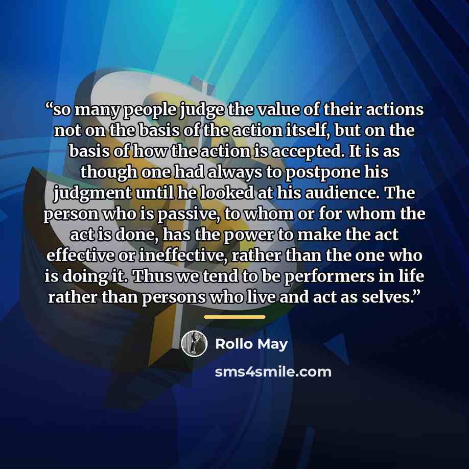 “so many people judge the value of their actions not on the basis of the action itself, but on the basis of how the action is accepted. It is as though one had always to postpone his judgment until he looked at his audience. The person who is passive, to whom or for whom the act is done, has the…” quote by Rollo May