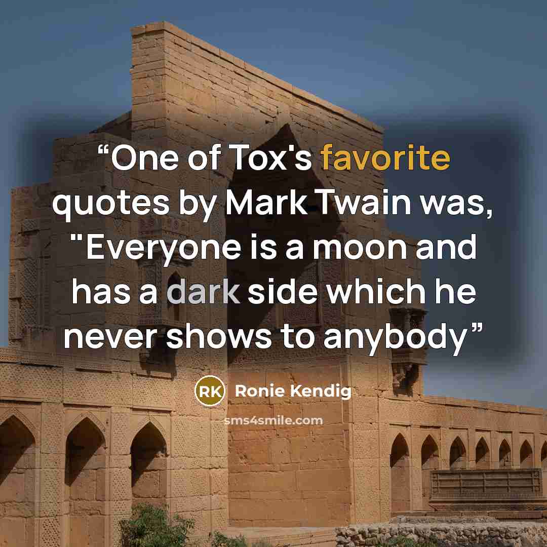 “One of Tox's favorite quotes by Mark Twain was, "Everyone is a moon and has a dark side which he never shows to anybody” quote by Ronie Kendig