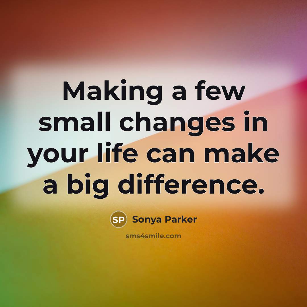 “Making a few small changes in your life can make a big difference.” quote by Sonya Parker