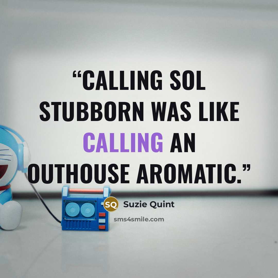 “Calling Sol stubborn was like calling an outhouse aromatic.” quote by Suzie Quint