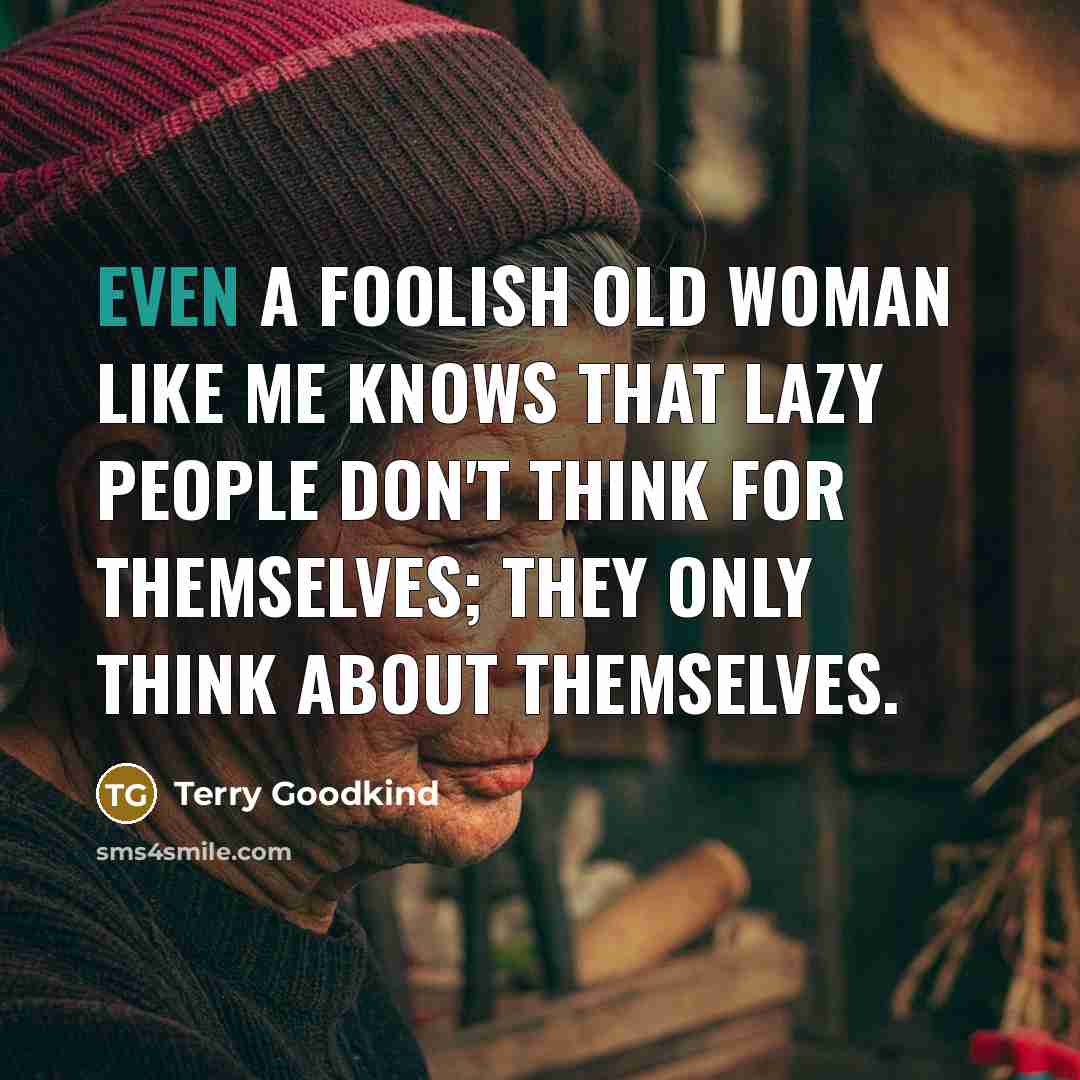 “Even a foolish old woman like me knows that lazy people don't think for themselves; they only think about themselves.” quote by Terry Goodkind