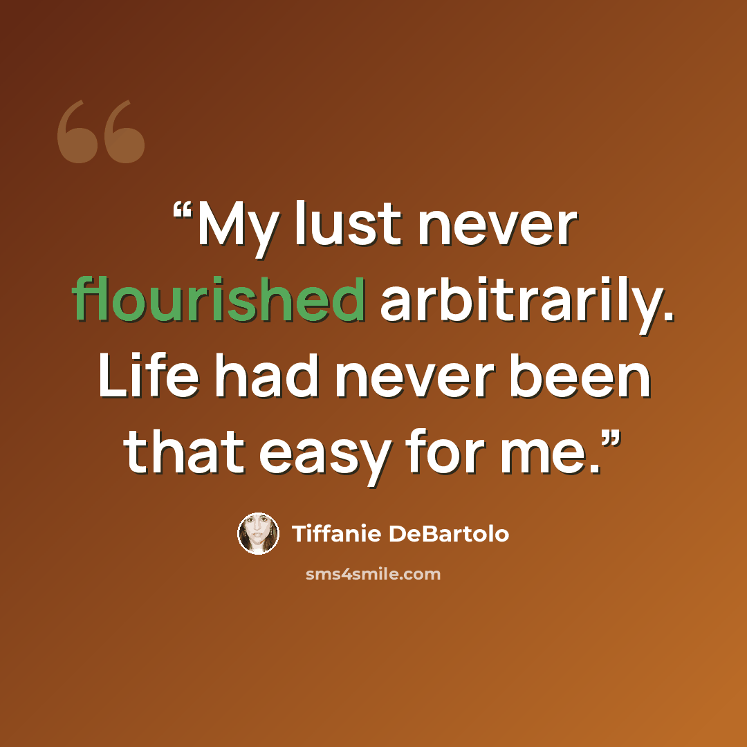 “My lust never flourished arbitrarily. Life had never been that easy for me.” quote by Tiffanie DeBartolo