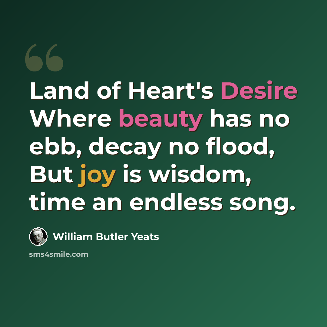 “Land of Heart's Desire Where beauty has no ebb, decay no flood, But joy is wisdom, time an endless song.” quote by William Butler Yeats