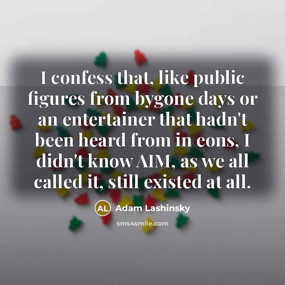 “I confess that, like public figures from bygone days or an entertainer that hadn't been heard from in eons, I didn't know AIM, as we all called it, still existed at all.” quote by Adam Lashinsky