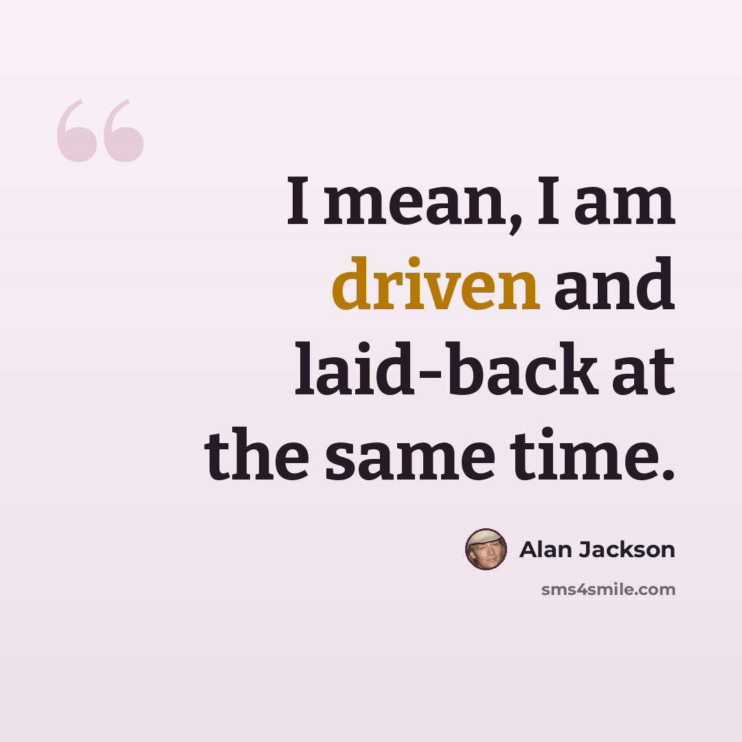 “I mean, I am driven and laid-back at the same time.” quote by Alan Jackson