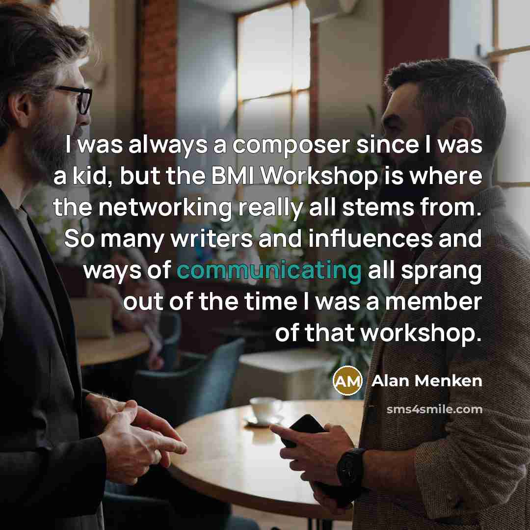 “I was always a composer since I was a kid, but the BMI Workshop is where the networking really all stems from. So many writers and influences and ways of communicating all sprang out of the time I was a member of that workshop.” quote by Alan Menken