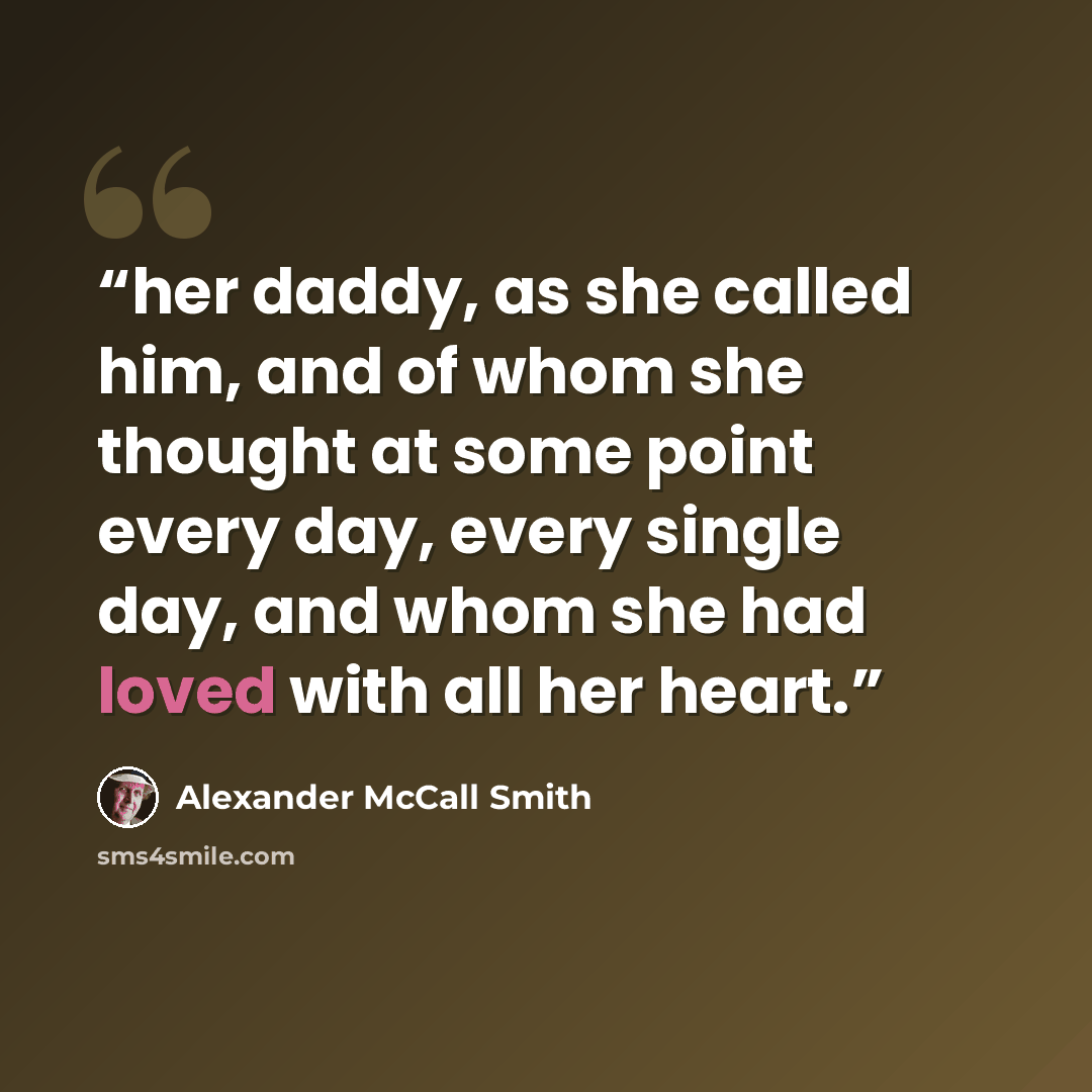 “her daddy, as she called him, and of whom she thought at some point every day, every single day, and whom she had loved with all her heart.” quote by Alexander McCall Smith