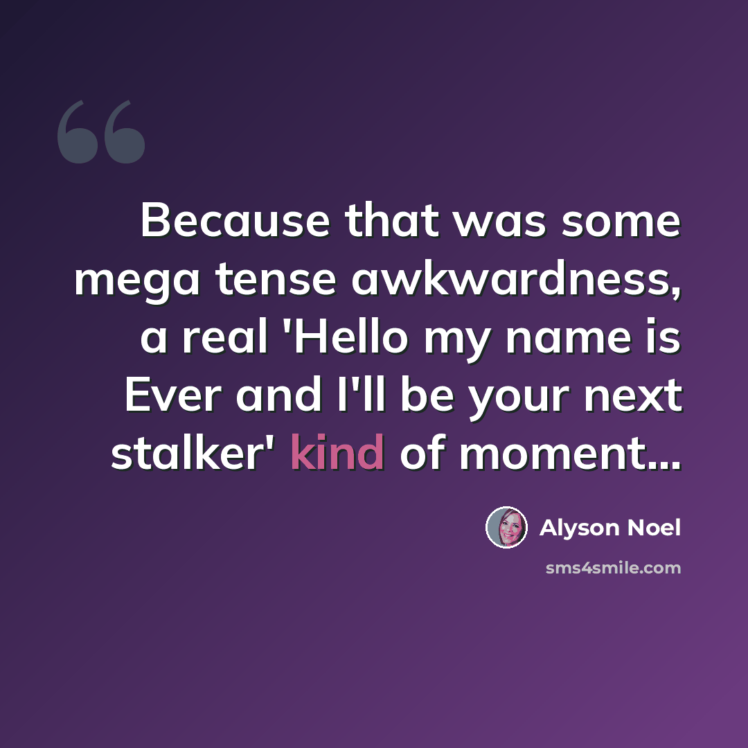 “Because that was some mega tense awkwardness, a real 'Hello my name is Ever and I'll be your next stalker' kind of moment...” quote by Alyson Noel