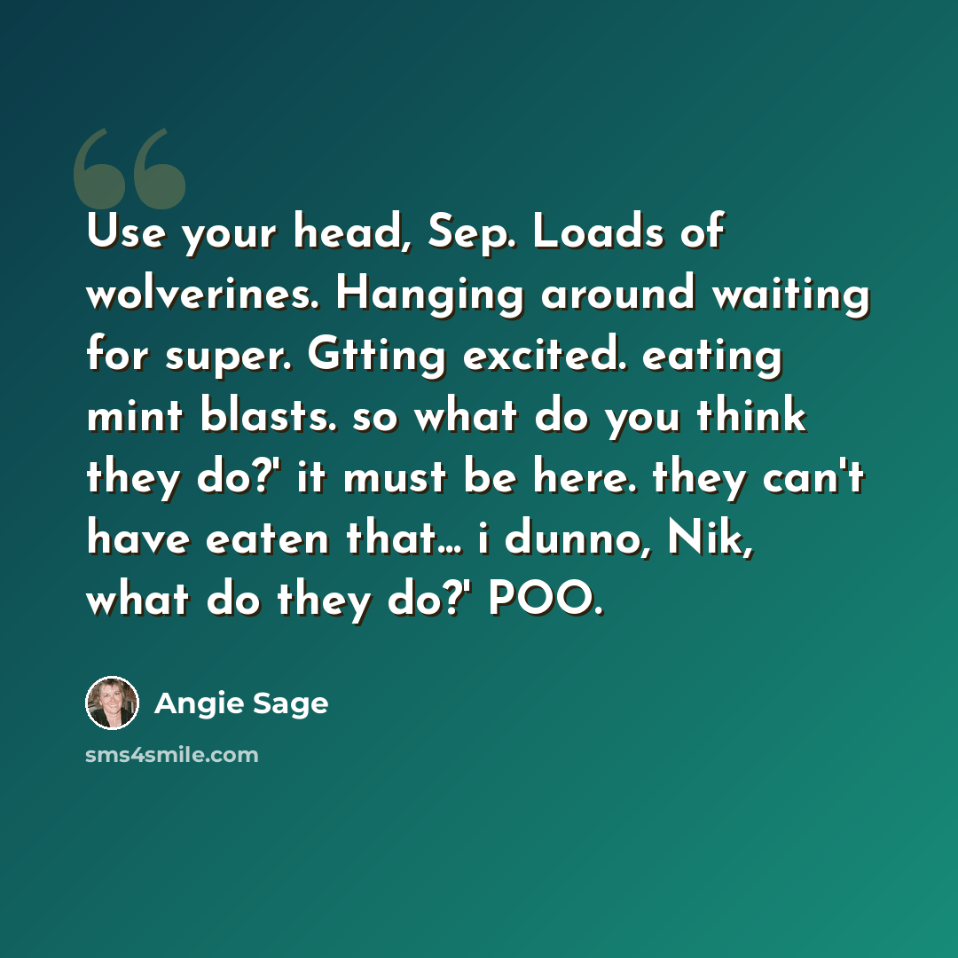 “Use your head, Sep. Loads of wolverines. Hanging around waiting for super. Gtting excited. eating mint blasts. so what do you think they do?' it must be here. they can't have eaten that... i dunno, Nik, what do they do?' POO.” quote by Angie Sage