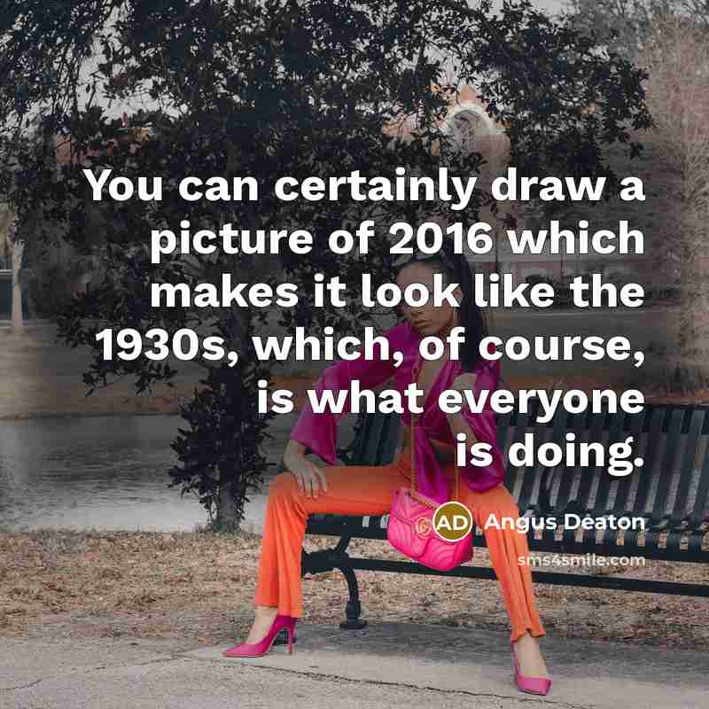 “You can certainly draw a picture of 2016 which makes it look like the 1930s, which, of course, is what everyone is doing.” quote by Angus Deaton