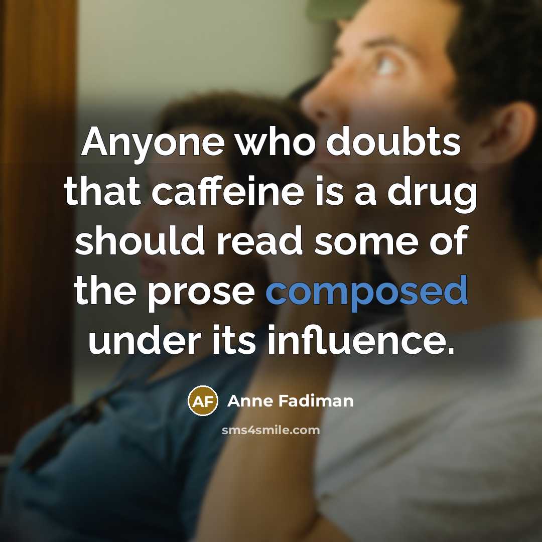 “Anyone who doubts that caffeine is a drug should read some of the prose composed under its influence.” quote by Anne Fadiman