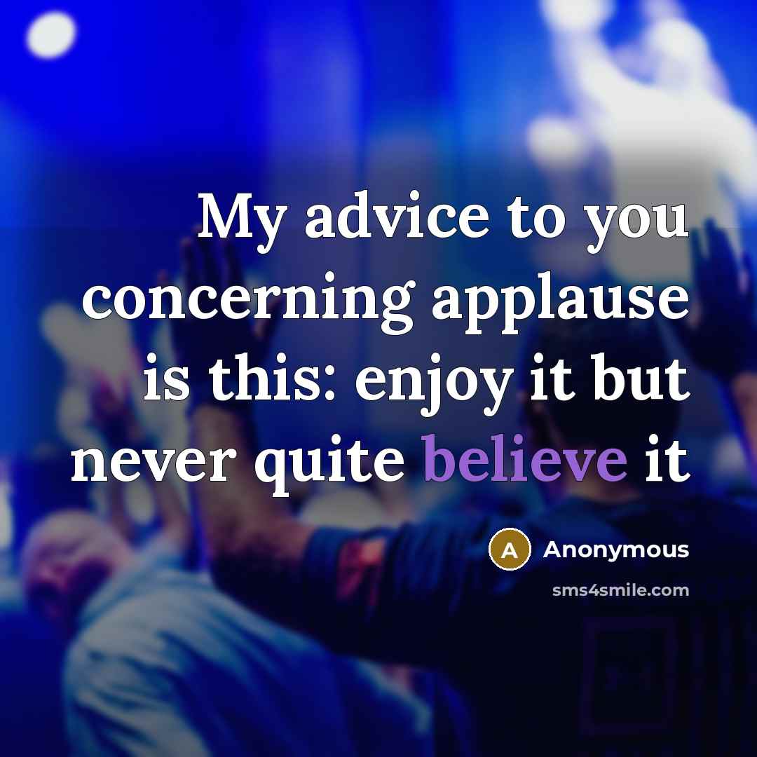 “My advice to you concerning applause is this: enjoy it but never quite believe it” quote by Anonymous