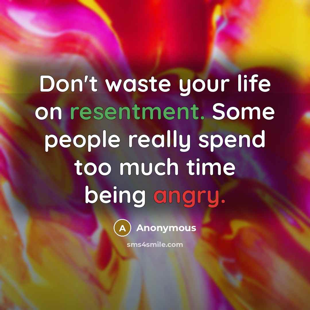 “Don't waste your life on resentment. Some people really spend too much time being angry.” quote by Anonymous