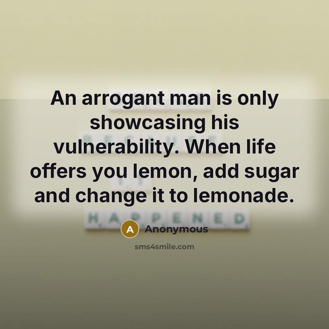 “An arrogant man is only showcasing his vulnerability. When life offers you lemon, add sugar and change it to lemonade.” quote by Anonymous