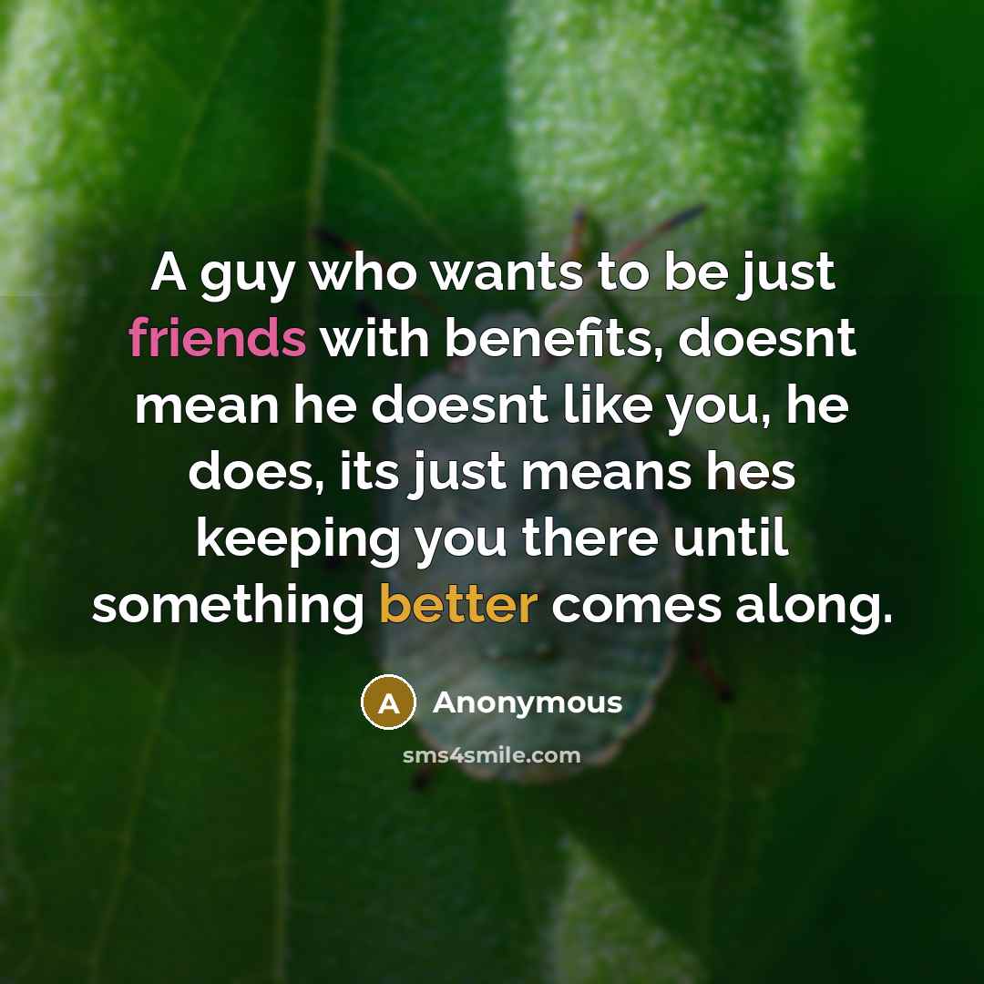 “A guy who wants to be just friends with benefits, doesnt mean he doesnt like you, he does, its just means hes keeping you there until something better comes along.” quote by Anonymous