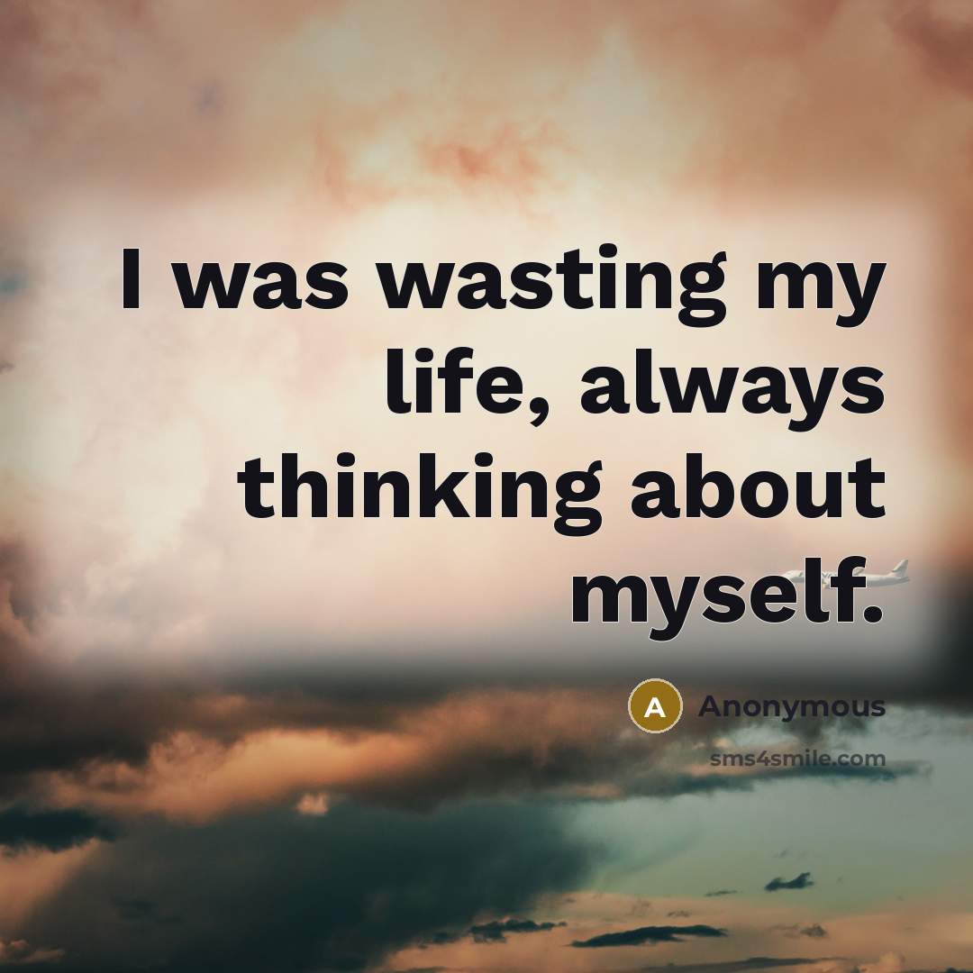 “I was wasting my life, always thinking about myself.” quote by Anonymous
