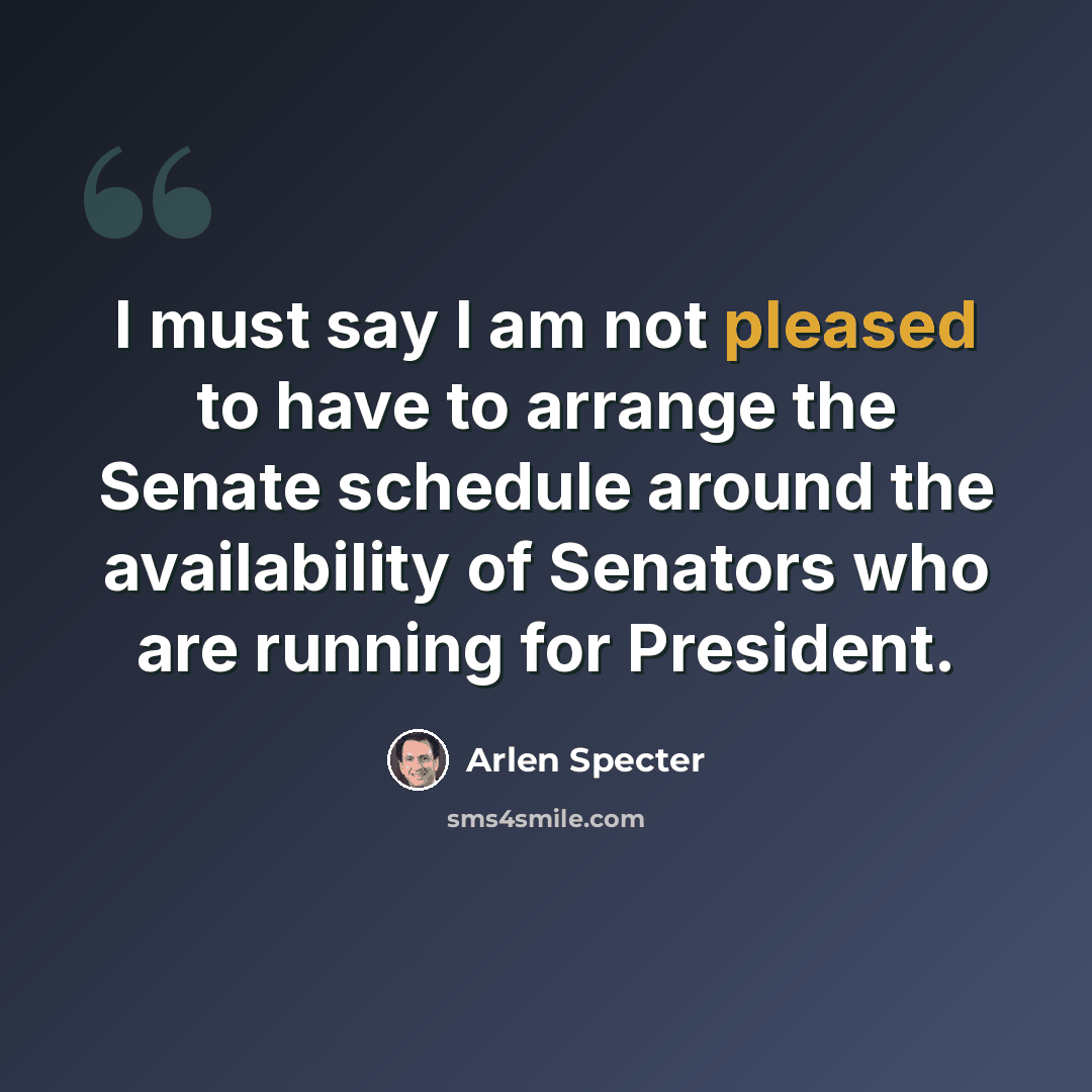 “I must say I am not pleased to have to arrange the Senate schedule around the availability of Senators who are running for President.” quote by Arlen Specter
