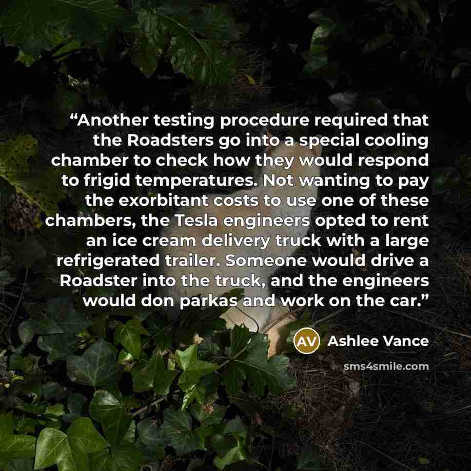 “Another testing procedure required that the Roadsters go into a special cooling chamber to check how they would respond to frigid temperatures. Not wanting to pay the exorbitant costs to use one of these chambers, the Tesla engineers opted to rent an ice cream delivery truck with a large…” quote by Ashlee Vance