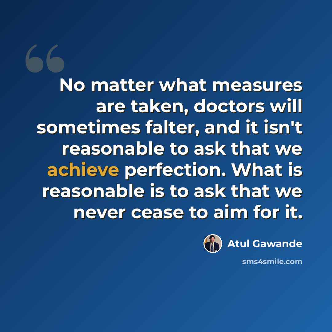 “No matter what measures are taken, doctors will sometimes falter, and it isn't reasonable to ask that we achieve perfection. What is reasonable is to ask that we never cease to aim for it.” quote by Atul Gawande