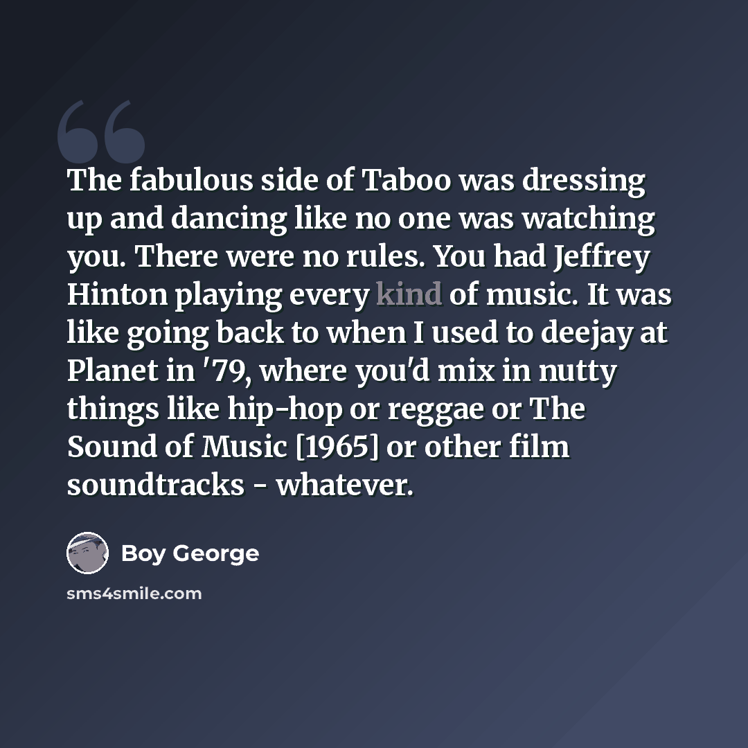 “The fabulous side of Taboo was dressing up and dancing like no one was watching you. There were no rules. You had Jeffrey Hinton playing every kind of music. It was like going back to when I used to deejay at Planet in '79, where you'd mix in nutty things like hip-hop or reggae or The Sound of…” quote by Boy George