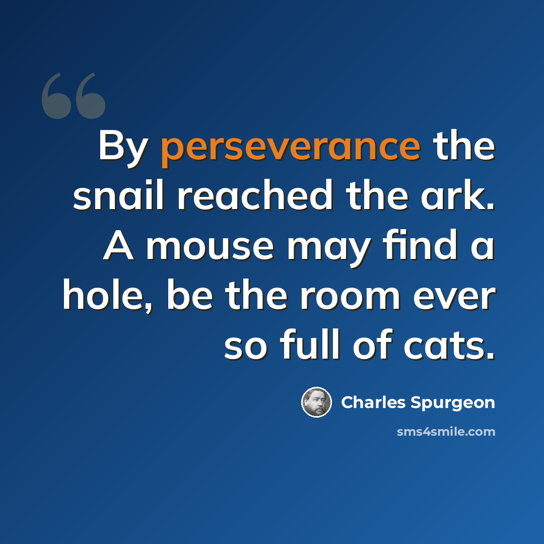 “By perseverance the snail reached the ark. A mouse may find a hole, be the room ever so full of cats.” quote by Charles Spurgeon