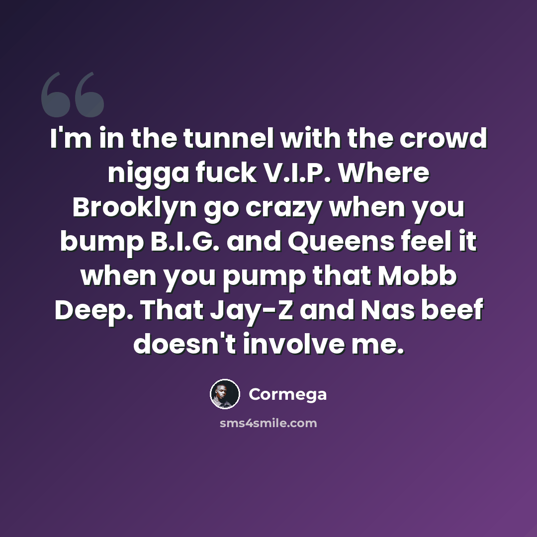 “I'm in the tunnel with the crowd nigga fuck V.I.P. Where Brooklyn go crazy when you bump B.I.G. and Queens feel it when you pump that Mobb Deep. That Jay-Z and Nas beef doesn't involve me.” quote by Cormega