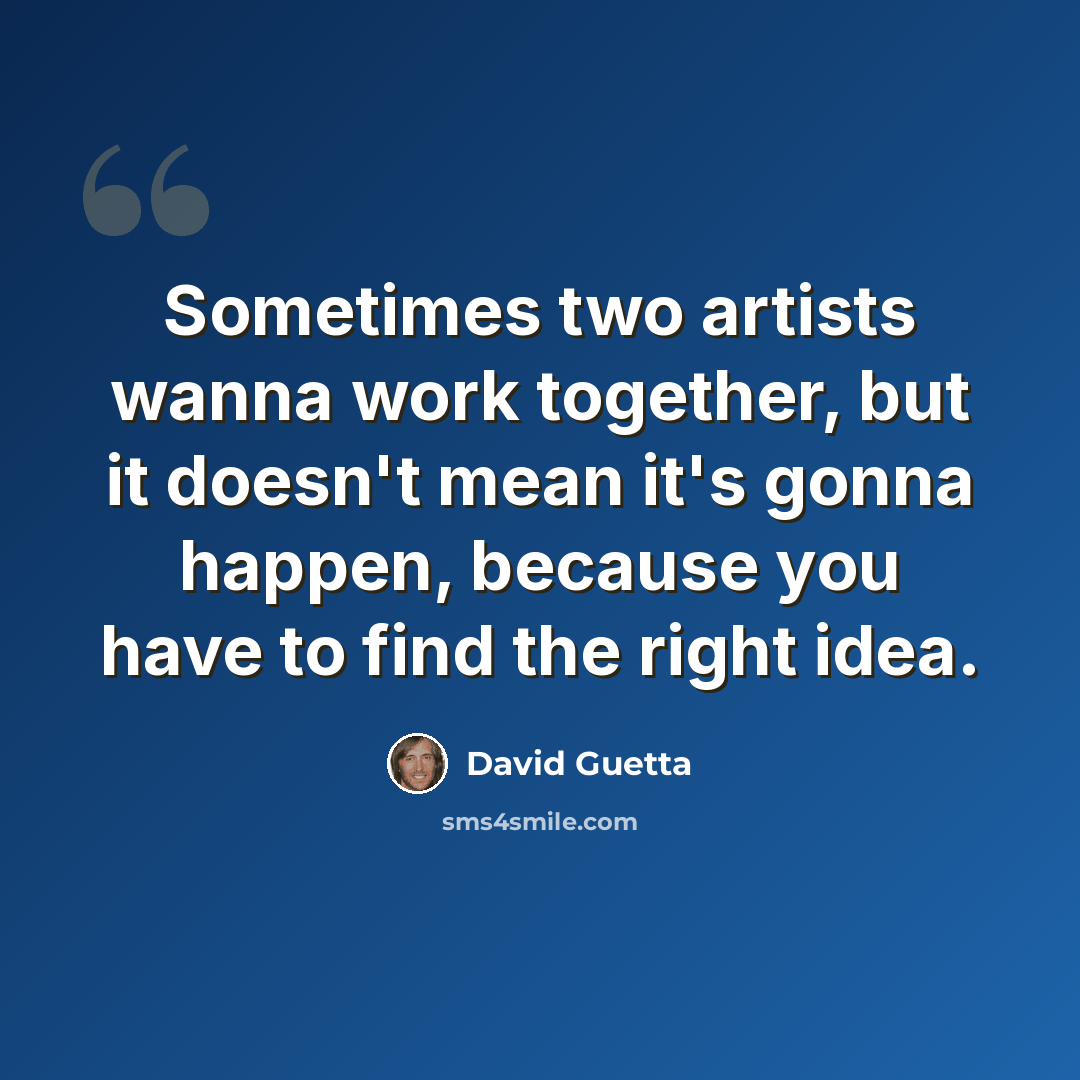 “Sometimes two artists wanna work together, but it doesn't mean it's gonna happen, because you have to find the right idea.” quote by David Guetta