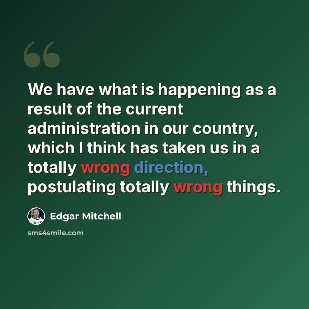 “We have what is happening as a result of the current administration in our country, which I think has taken us in a totally wrong direction, postulating totally wrong things.” quote by Edgar Mitchell