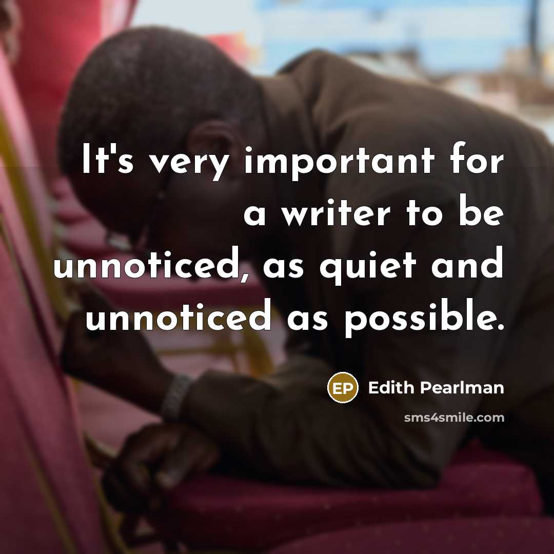 “It's very important for a writer to be unnoticed, as quiet and unnoticed as possible.” quote by Edith Pearlman