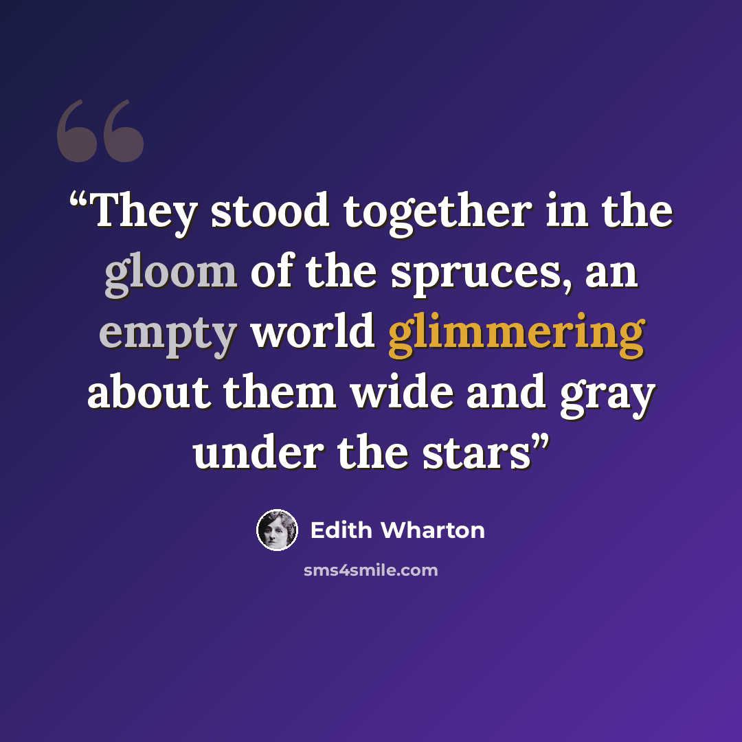 “They stood together in the gloom of the spruces, an empty world glimmering about them wide and gray under the stars” quote by Edith Wharton