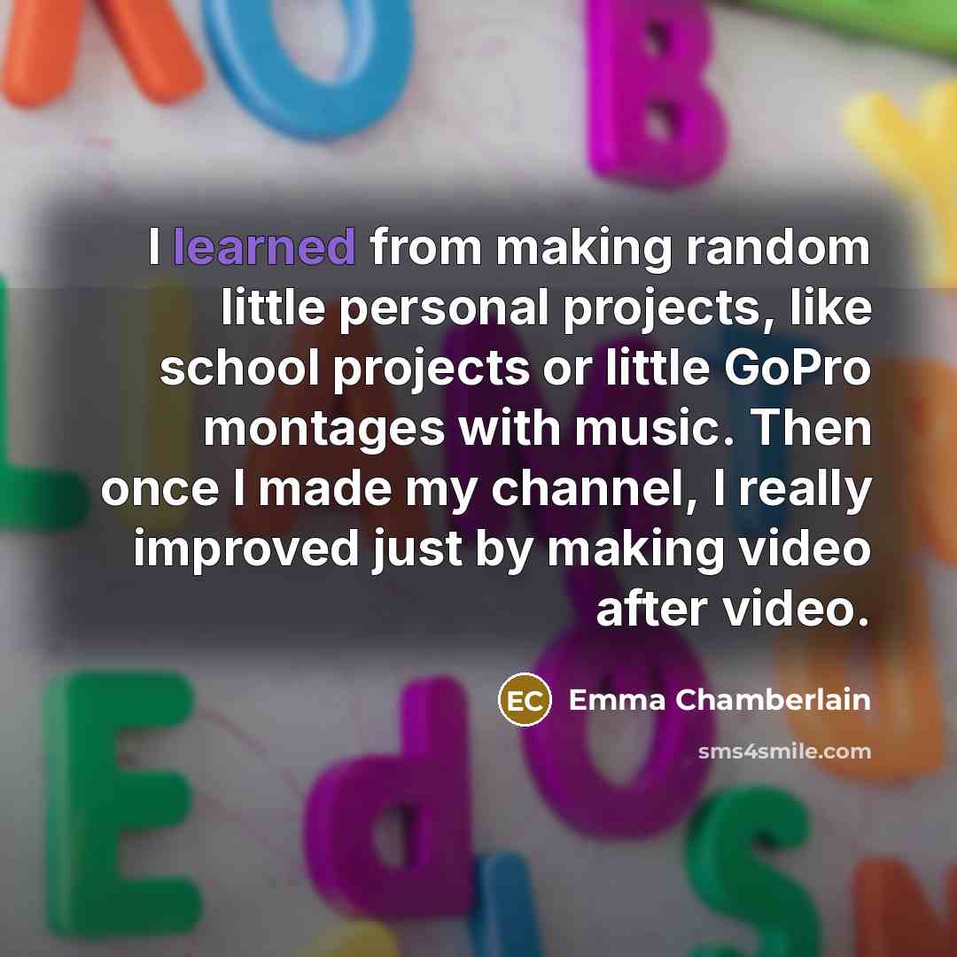 “I learned from making random little personal projects, like school projects or little GoPro montages with music. Then once I made my channel, I really improved just by making video after video.” quote by Emma Chamberlain