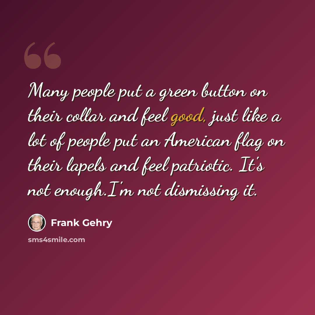 “Many people put a green button on their collar and feel good, just like a lot of people put an American flag on their lapels and feel patriotic. It's not enough.I'm not dismissing it.” quote by Frank Gehry