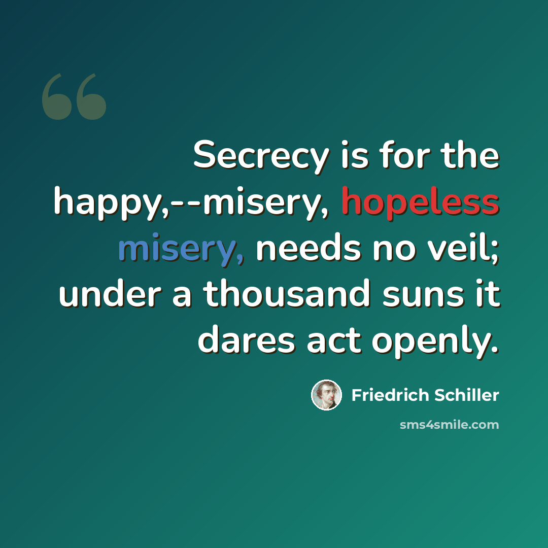 “Secrecy is for the happy,--misery, hopeless misery, needs no veil; under a thousand suns it dares act openly.” quote by Friedrich Schiller