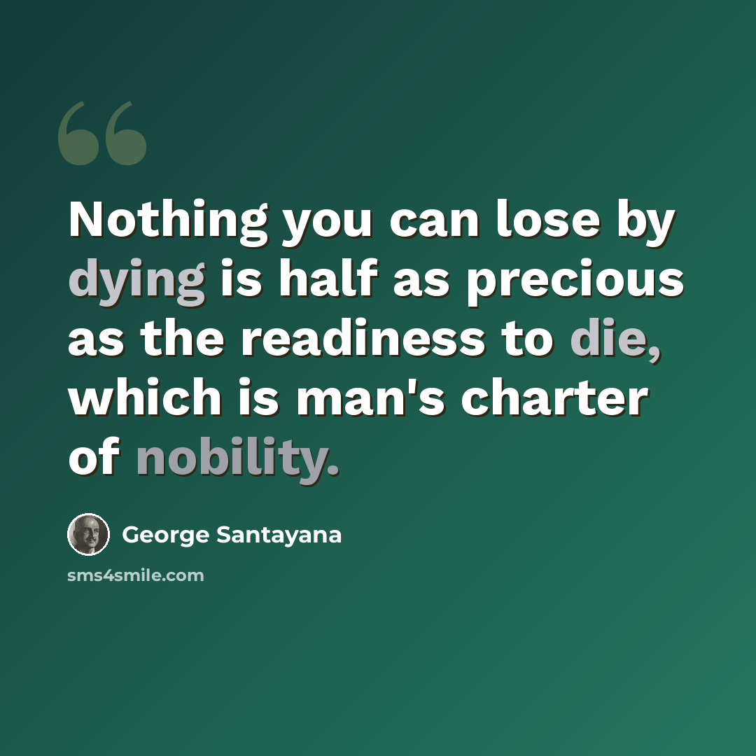 “Nothing you can lose by dying is half as precious as the readiness to die, which is man's charter of nobility.” quote by George Santayana