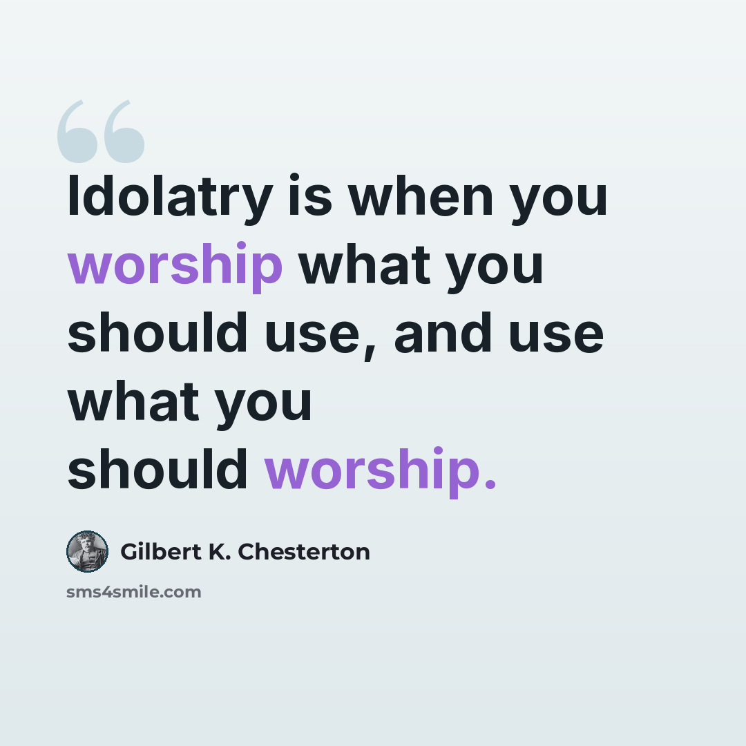 “Idolatry is when you worship what you should use, and use what you should worship.” quote by Gilbert K. Chesterton