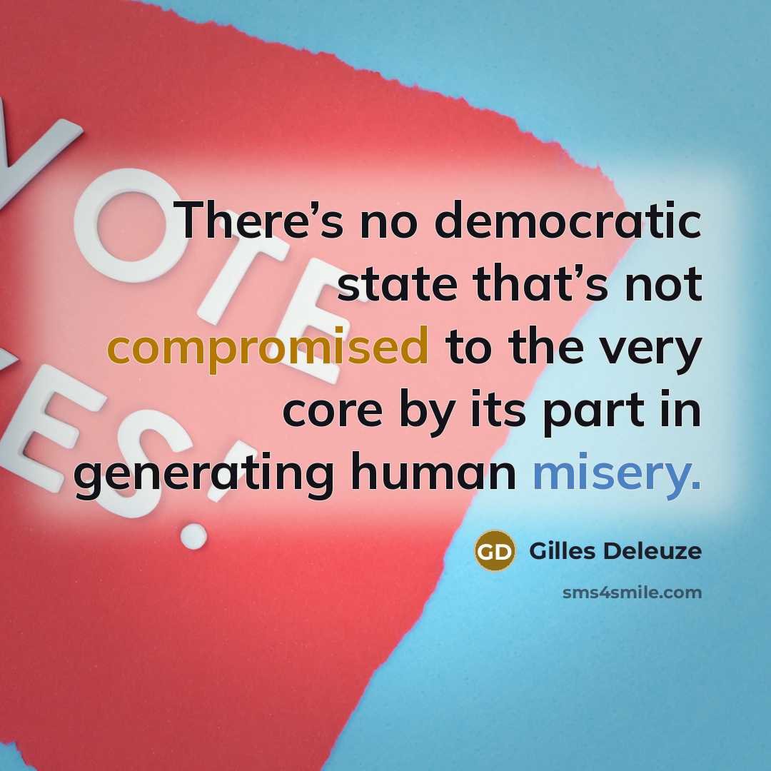 “There’s no democratic state that’s not compromised to the very core by its part in generating human misery.” quote by Gilles Deleuze