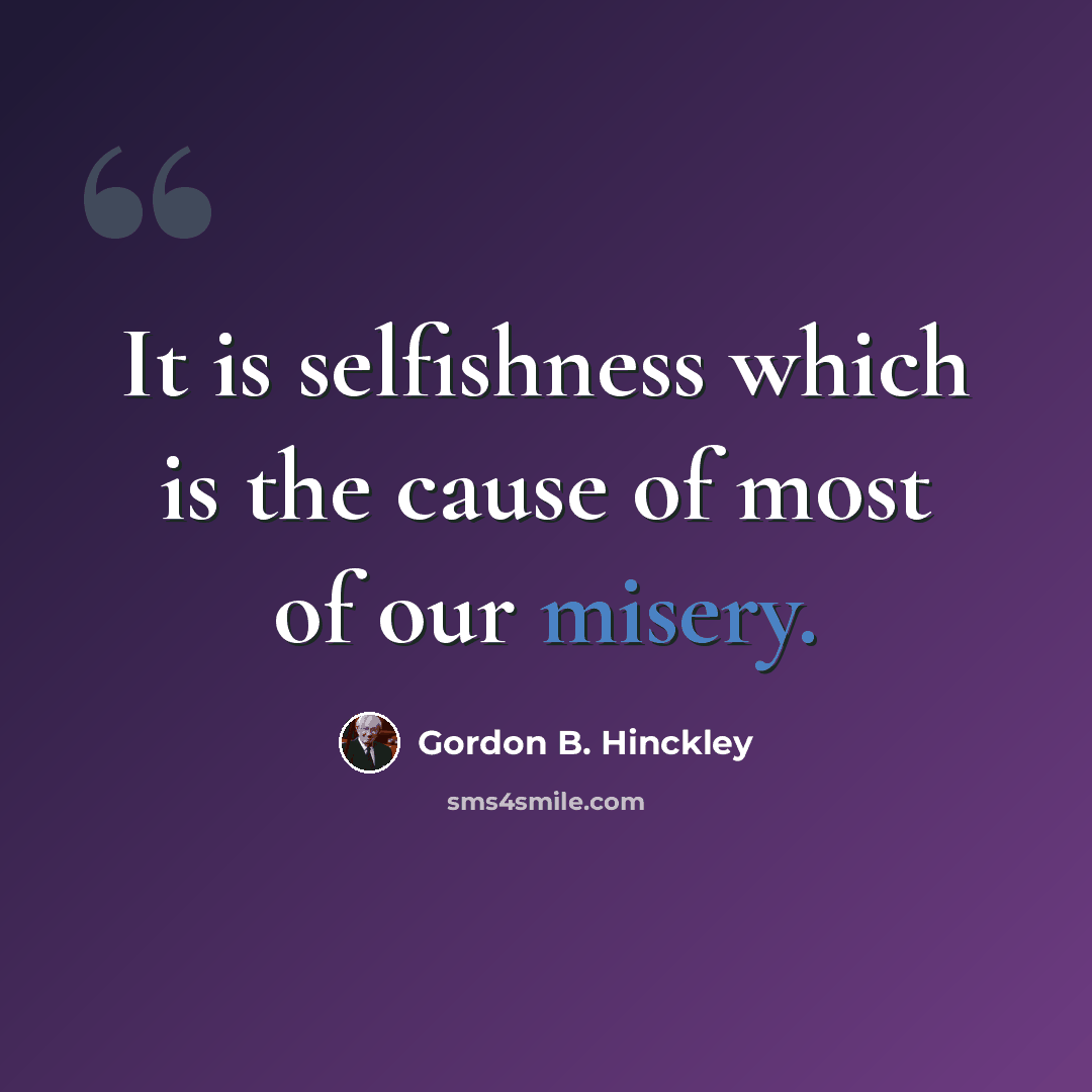 “It is selfishness which is the cause of most of our misery.” quote by Gordon B. Hinckley