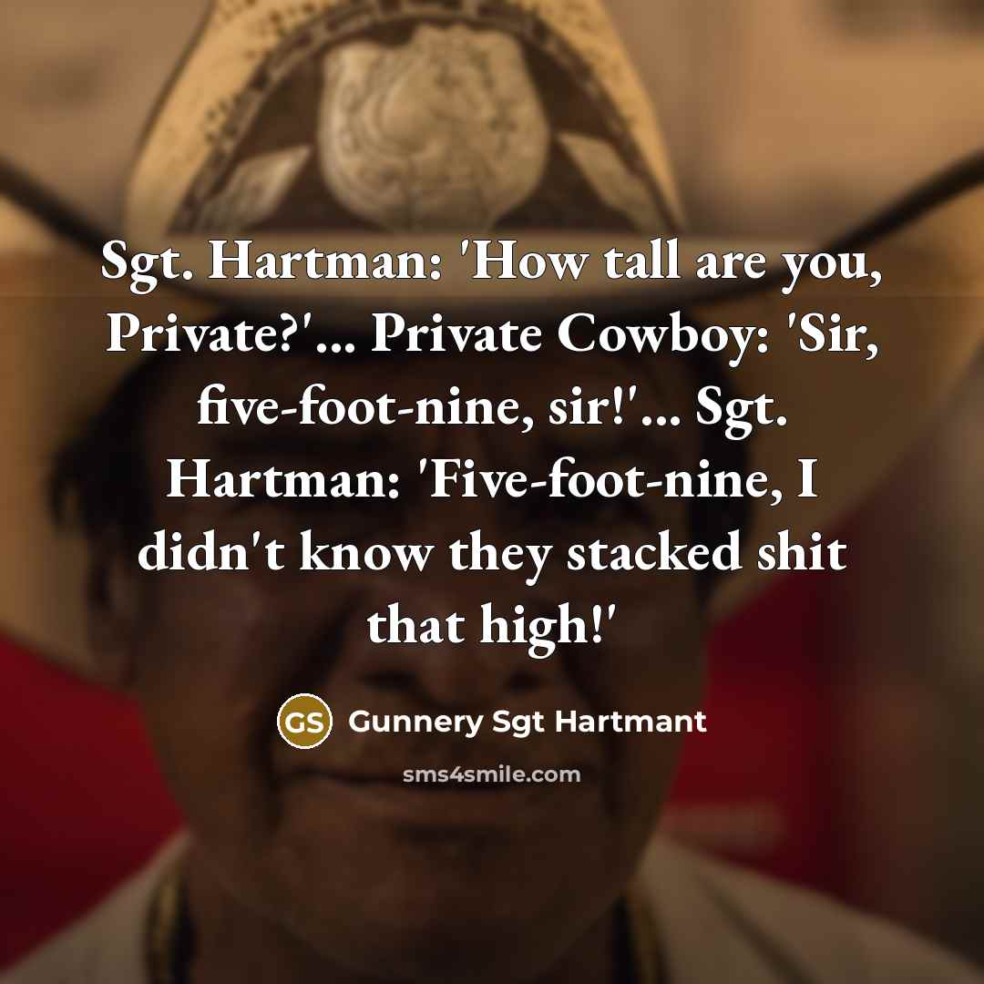 “Sgt. Hartman: 'How tall are you, Private?'... Private Cowboy: 'Sir, five-foot-nine, sir!'... Sgt. Hartman: 'Five-foot-nine, I didn't know they stacked shit that high!'” quote by Gunnery Sgt Hartmant