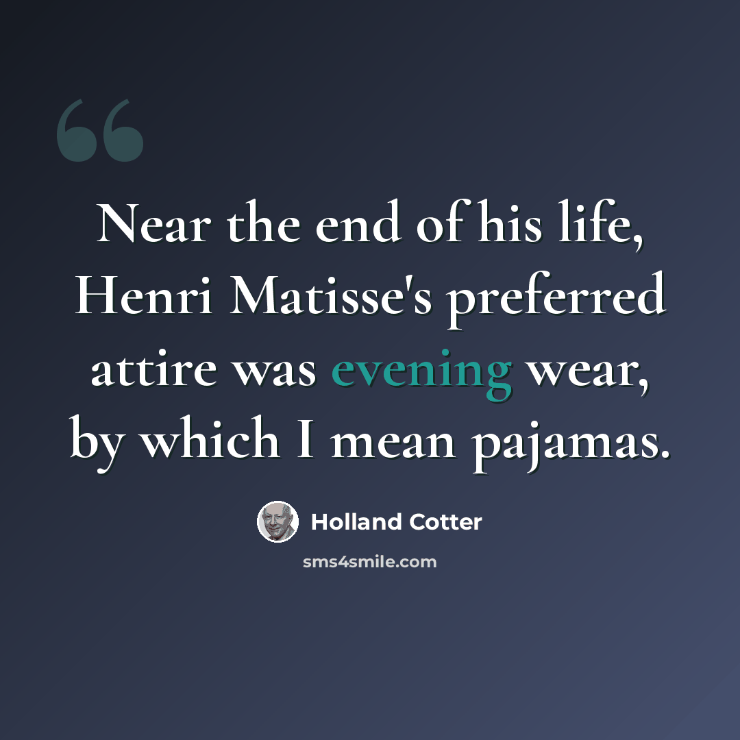 “Near the end of his life, Henri Matisse's preferred attire was evening wear, by which I mean pajamas.” quote by Holland Cotter