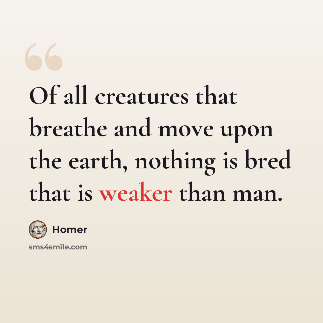 “Of all creatures that breathe and move upon the earth, nothing is bred that is weaker than man.” quote by Homer