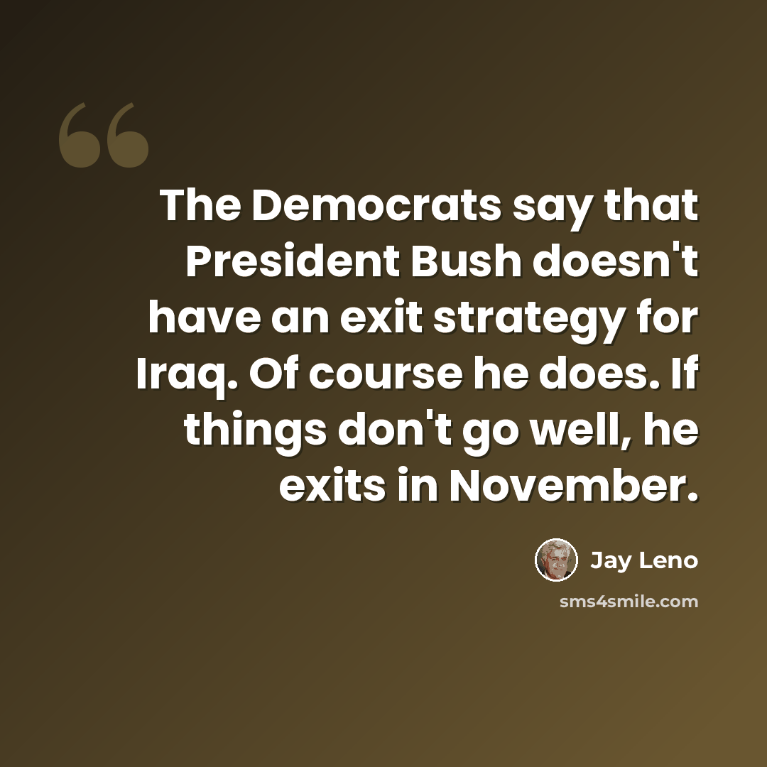 “The Democrats say that President Bush doesn't have an exit strategy for Iraq. Of course he does. If things don't go well, he exits in November.” quote by Jay Leno