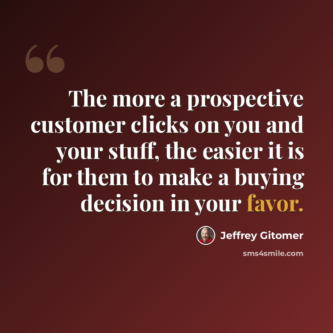 “The more a prospective customer clicks on you and your stuff, the easier it is for them to make a buying decision in your favor.” quote by Jeffrey Gitomer