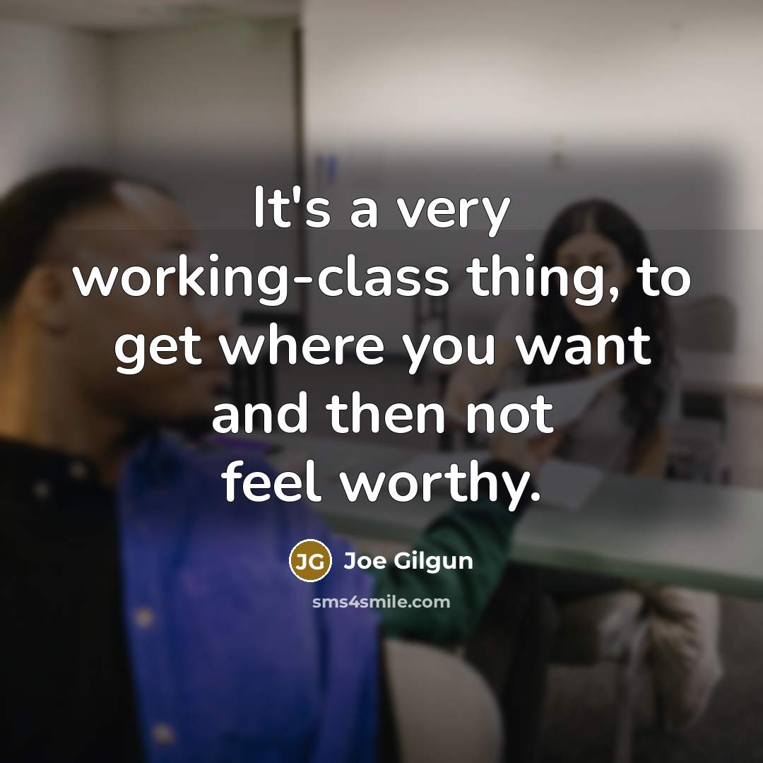 “It's a very working-class thing, to get where you want and then not feel worthy.” quote by Joe Gilgun