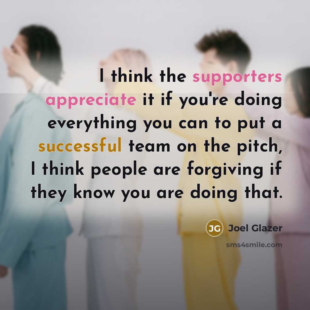 “I think the supporters appreciate it if you're doing everything you can to put a successful team on the pitch, I think people are forgiving if they know you are doing that.” quote by Joel Glazer