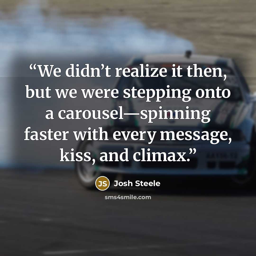 “We didn’t realize it then, but we were stepping onto a carousel—spinning faster with every message, kiss, and climax.” quote by Josh Steele