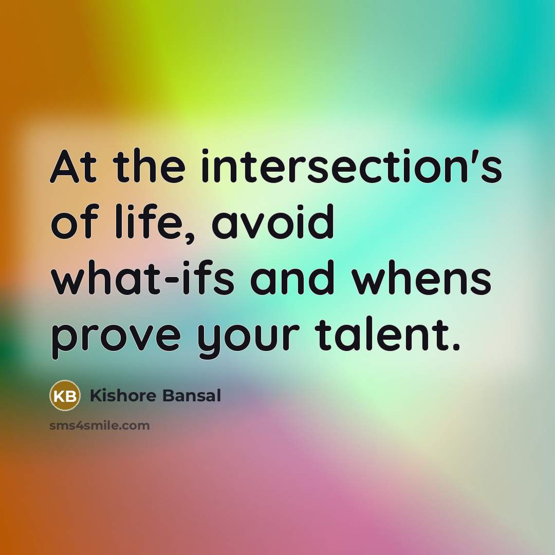 “At the intersection's of life, avoid what-ifs and whens prove your talent.” quote by Kishore Bansal