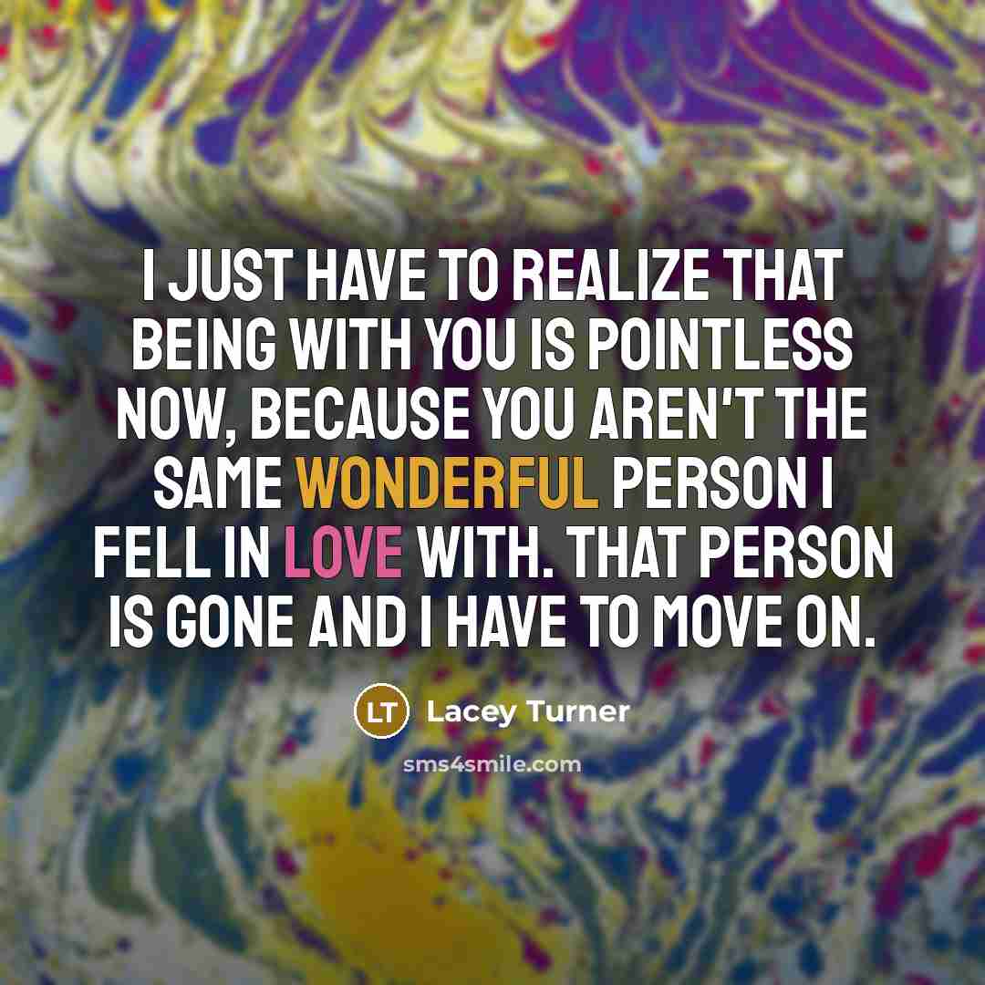 “I just have to realize that being with you is pointless now, because you aren't the same wonderful person I fell in love with. That person is gone and I have to move on.” quote by Lacey Turner