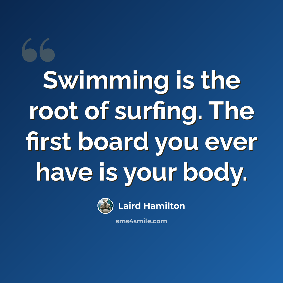 “Swimming is the root of surfing. The first board you ever have is your body.” quote by Laird Hamilton